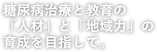 糖尿病治療と教育の「人材」と「地域力」の育成を目指して。